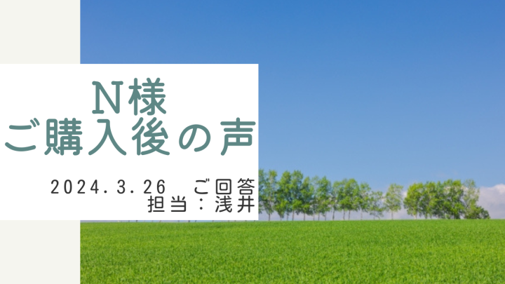 N様　ご購入後の声　担当：浅井 晃