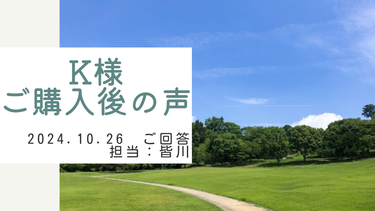 K様　ご購入後の声　担当：皆川 龍和